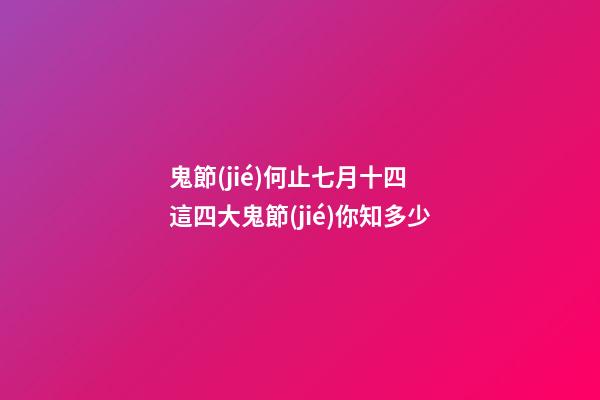 鬼節(jié)何止七月十四 這四大鬼節(jié)你知多少